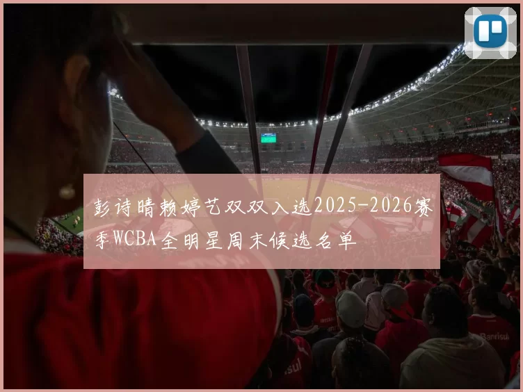 彭诗晴赖婷艺双双入选2025-2026赛季WCBA全明星周末候选名单