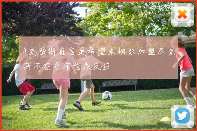 A史密斯直言更希望米切尔加盟尼克斯不在乎布伦森反应