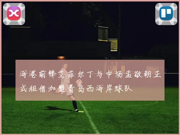 海港前锋艾菲尔丁与中场孟敬朝正式租借加盟青岛西海岸球队