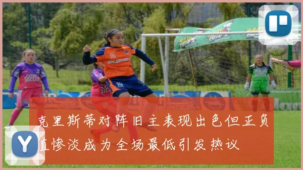 克里斯蒂对阵旧主表现出色但正负值惨淡成为全场最低引发热议