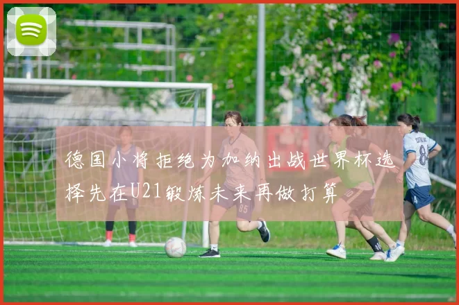 德国小将拒绝为加纳出战世界杯选择先在U21锻炼未来再做打算