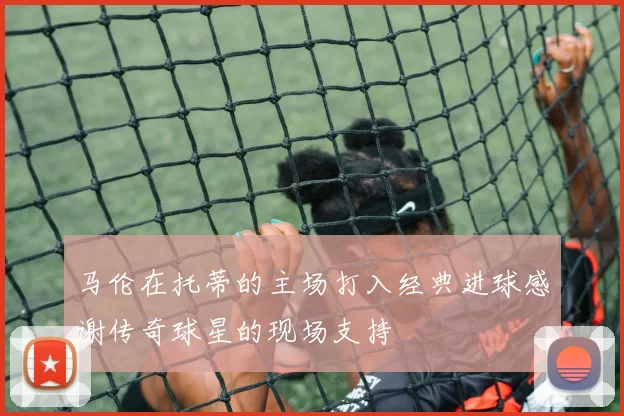 马伦在托蒂的主场打入经典进球感谢传奇球星的现场支持