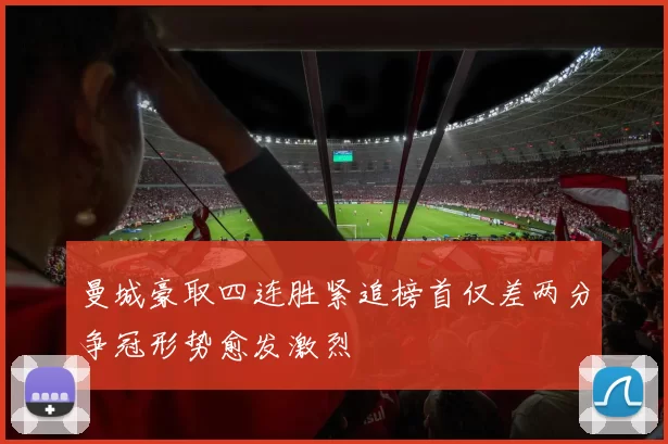 曼城豪取四连胜紧追榜首仅差两分争冠形势愈发激烈