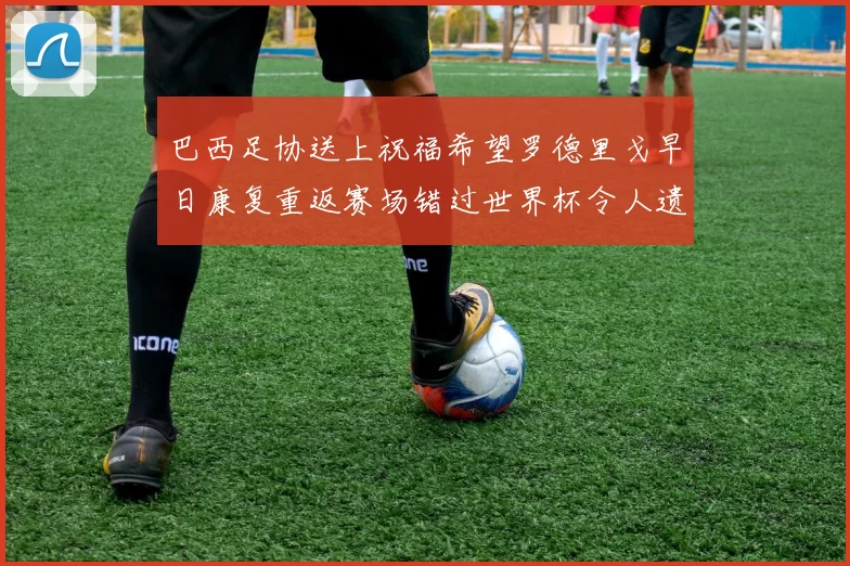 巴西足协送上祝福希望罗德里戈早日康复重返赛场错过世界杯令人遗憾