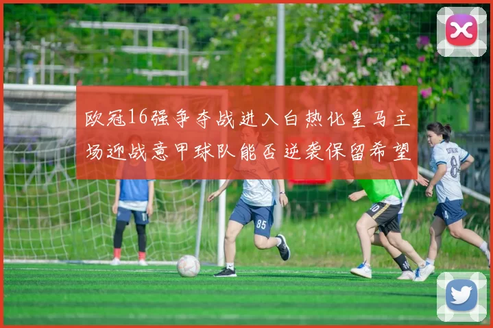 欧冠16强争夺战进入白热化皇马主场迎战意甲球队能否逆袭保留希望