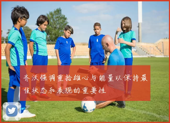 齐沃强调重拾雄心与能量以保持最佳状态和表现的重要性