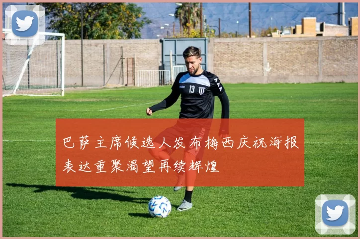 巴萨主席候选人发布梅西庆祝海报表达重聚渴望再续辉煌