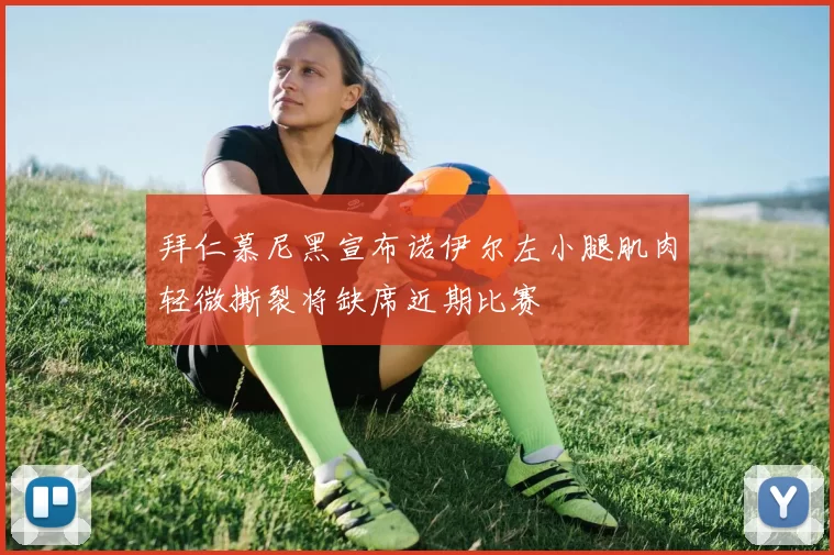 拜仁慕尼黑宣布诺伊尔左小腿肌肉轻微撕裂将缺席近期比赛