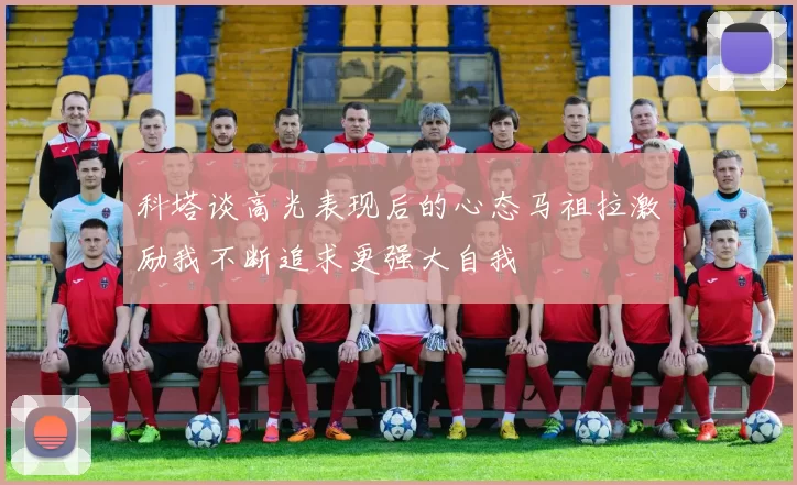 科塔谈高光表现后的心态马祖拉激励我不断追求更强大自我