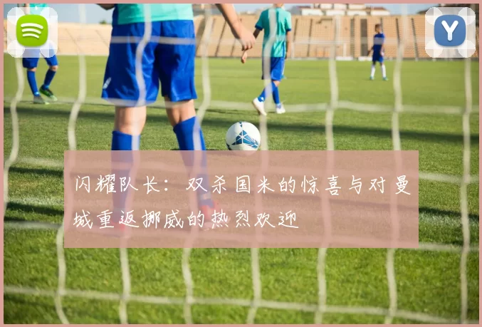 闪耀队长：双杀国米的惊喜与对曼城重返挪威的热烈欢迎