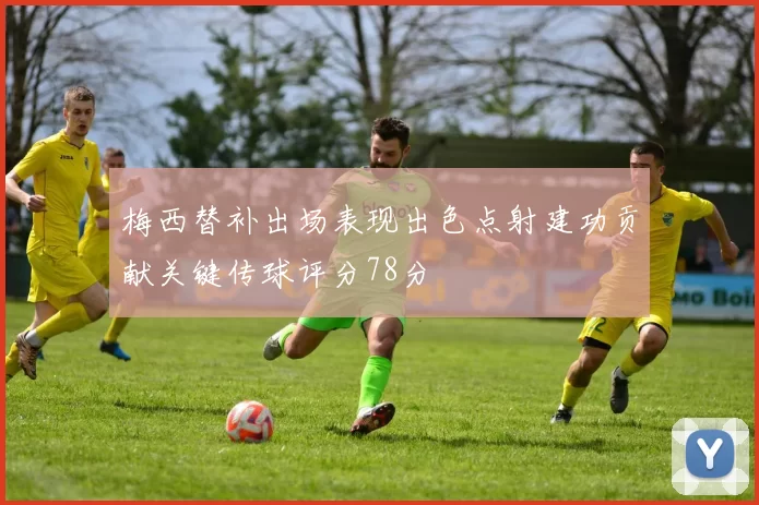 梅西替补出场表现出色点射建功贡献关键传球评分78分