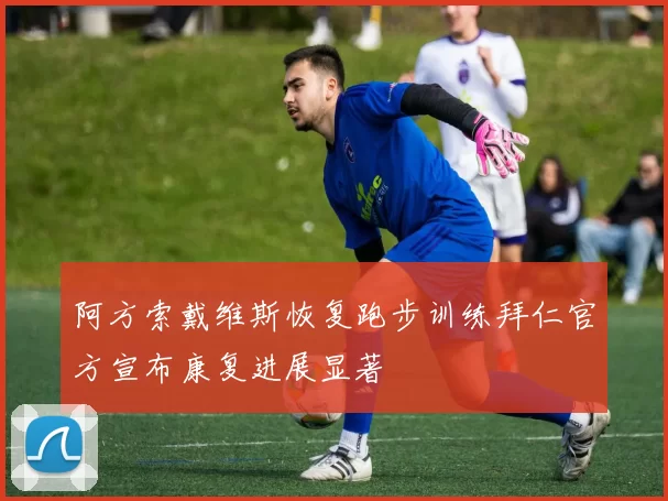 阿方索戴维斯恢复跑步训练拜仁官方宣布康复进展显著