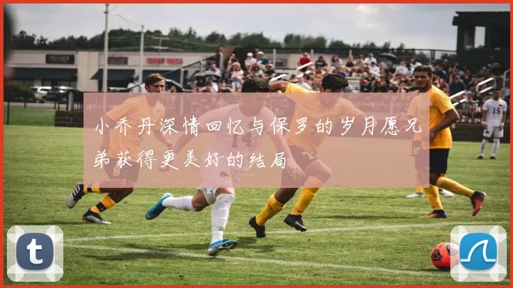 小乔丹深情回忆与保罗的岁月愿兄弟获得更美好的结局