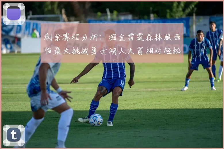 剩余赛程分析：掘金雷霆森林狼面临最大挑战勇士湖人火箭相对轻松