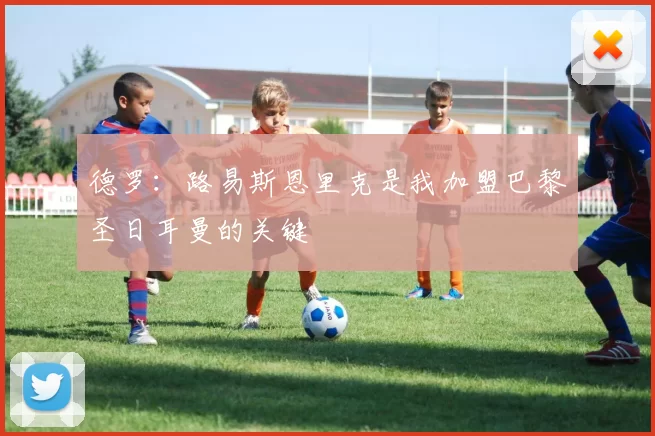 德罗：路易斯恩里克是我加盟巴黎圣日耳曼的关键