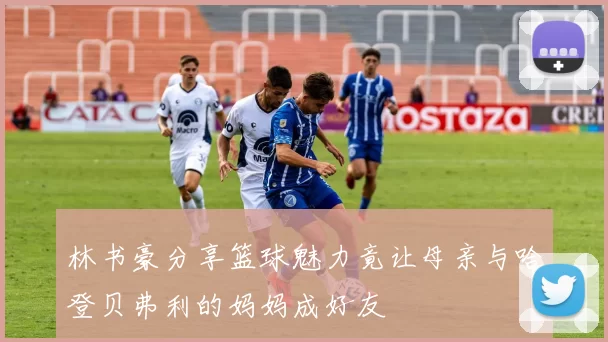 林书豪分享篮球魅力竟让母亲与哈登贝弗利的妈妈成好友