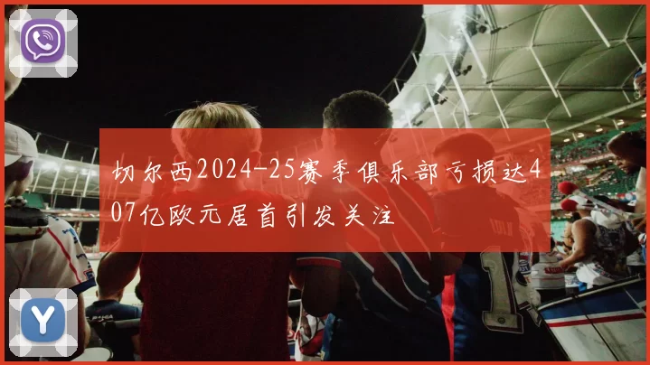切尔西2024-25赛季俱乐部亏损达407亿欧元居首引发关注