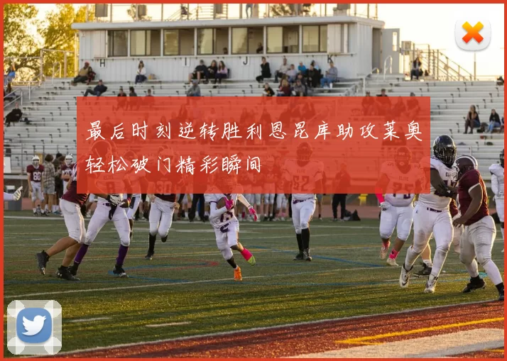 最后时刻逆转胜利恩昆库助攻莱奥轻松破门精彩瞬间