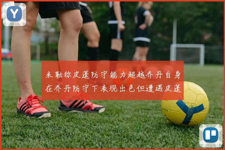 米勒称皮蓬防守能力超越乔丹自身在乔丹防守下表现出色但遭遇皮蓬阻击