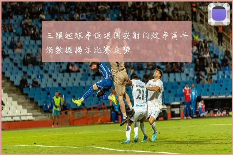 三镇控球率低迷国安射门效率高半场数据揭示比赛走势