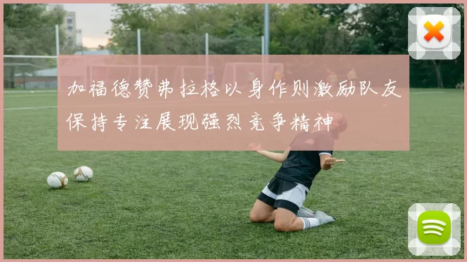 加福德赞弗拉格以身作则激励队友保持专注展现强烈竞争精神