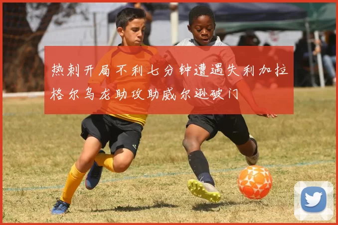 热刺开局不利七分钟遭遇失利加拉格尔乌龙助攻助威尔逊破门